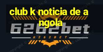 club k noticia de angola