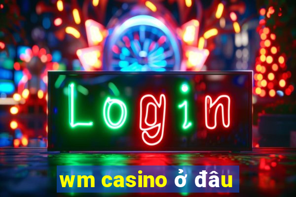 wm casino ở đâu