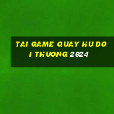 tai game quay hu doi thuong 2024