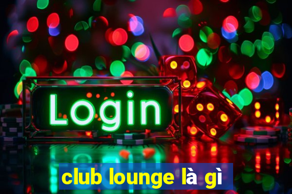 club lounge là gì