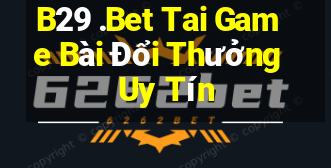 B29 .Bet Tai Game Bài Đổi Thưởng Uy Tín