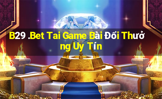 B29 .Bet Tai Game Bài Đổi Thưởng Uy Tín