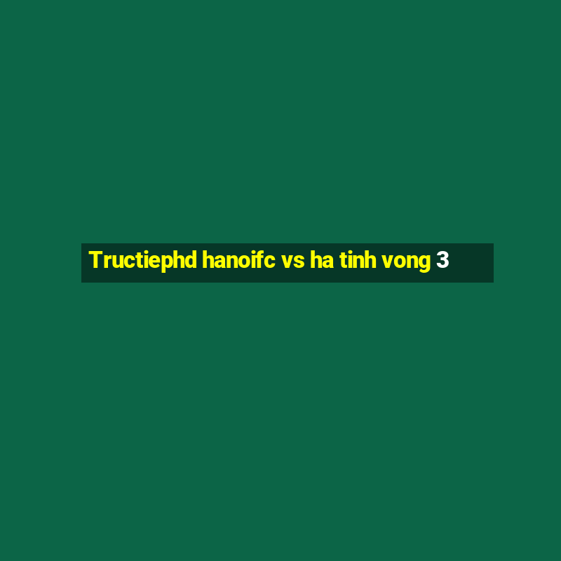 Tructiephd hanoifc vs ha tinh vong 3