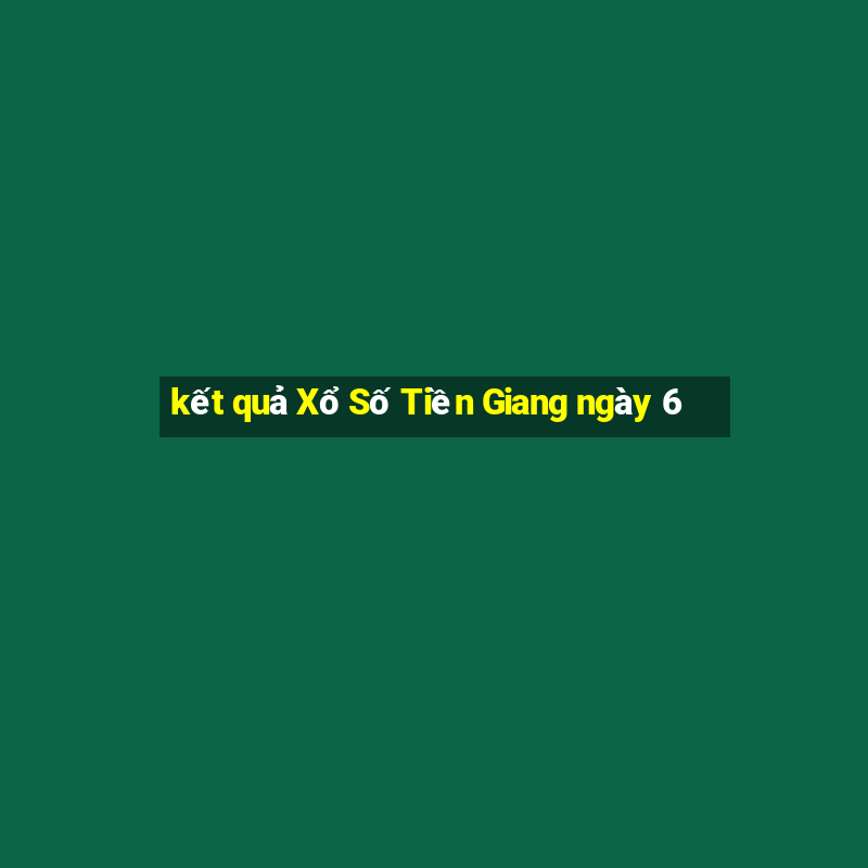 kết quả Xổ Số Tiền Giang ngày 6