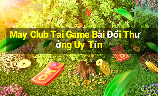 May Club Tai Game Bài Đổi Thưởng Uy Tín