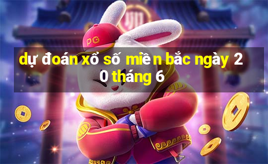 dự đoán xổ số miền bắc ngày 20 tháng 6