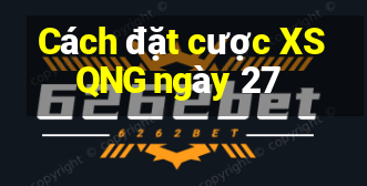 Cách đặt cược XSQNG ngày 27