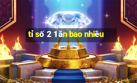 tỉ số 2 1 ăn bao nhiêu