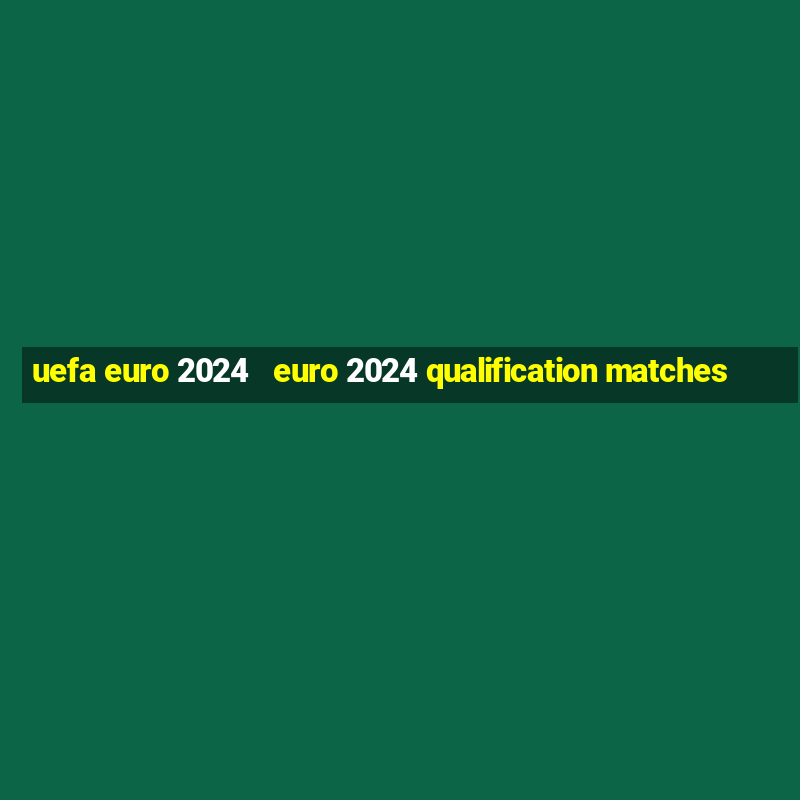 uefa euro 2024   euro 2024 qualification matches