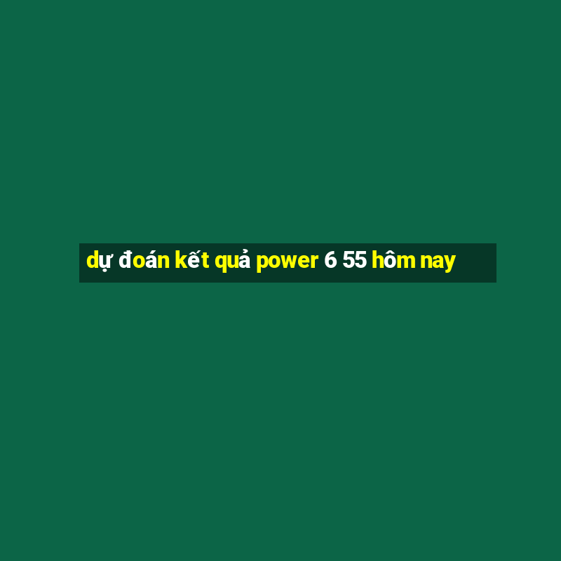 dự đoán kết quả power 6 55 hôm nay