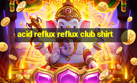 acid reflux reflux club shirt