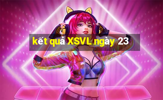 kết quả XSVL ngày 23