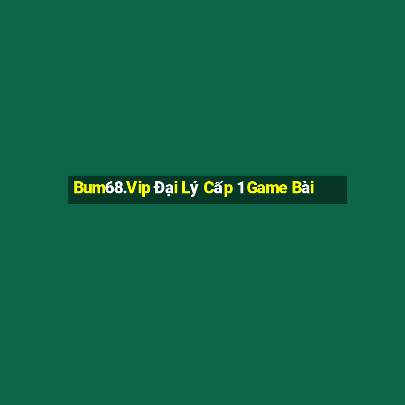 Bum68.Vip Đại Lý Cấp 1 Game Bài