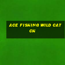 ace fishing wild catch