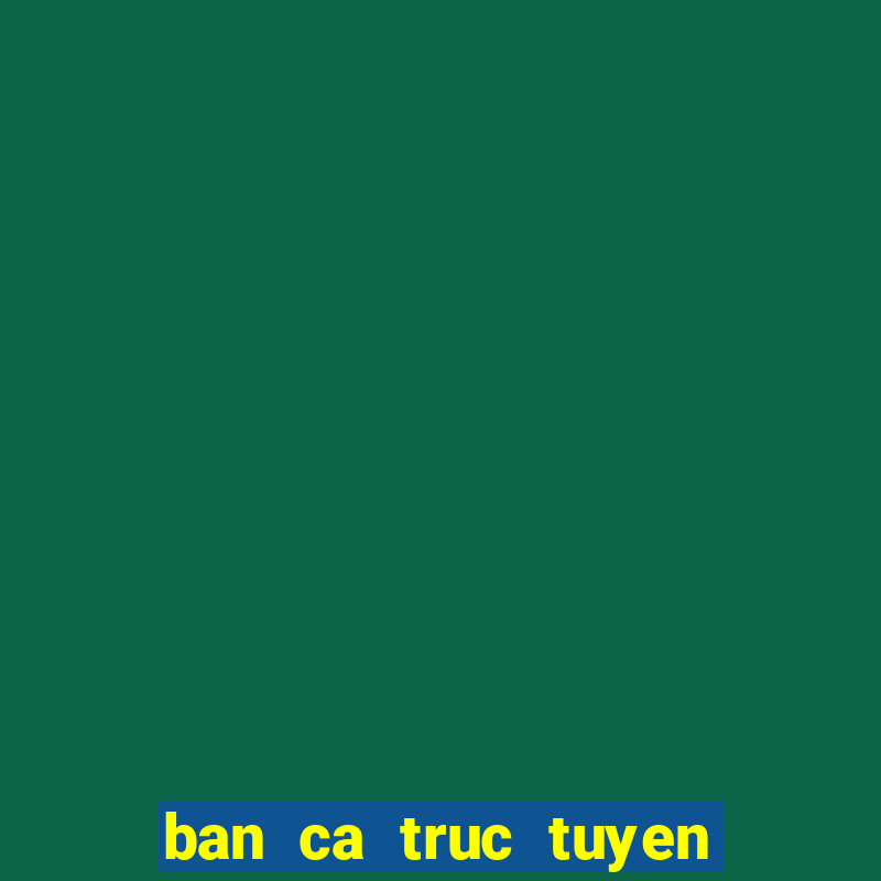 ban ca truc tuyen doi thuong