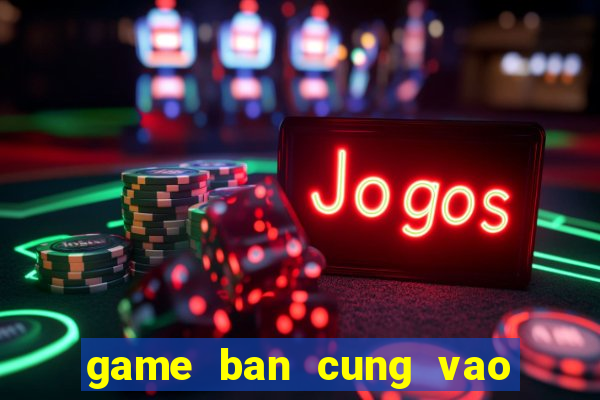 game ban cung vao qua tao