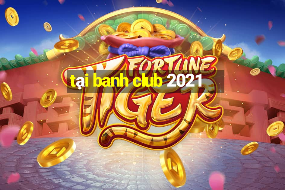 tại banh club 2021