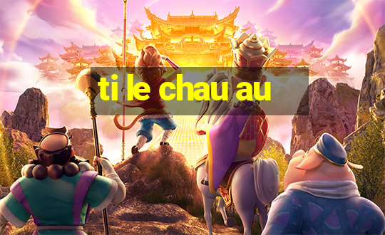 ti le chau au