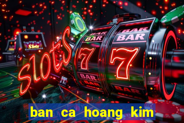 ban ca hoang kim doi thuong