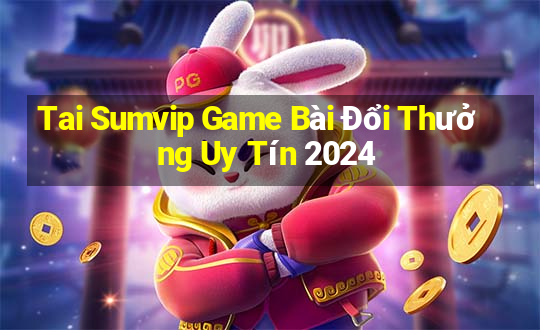 Tai Sumvip Game Bài Đổi Thưởng Uy Tín 2024