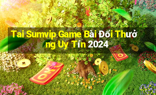 Tai Sumvip Game Bài Đổi Thưởng Uy Tín 2024