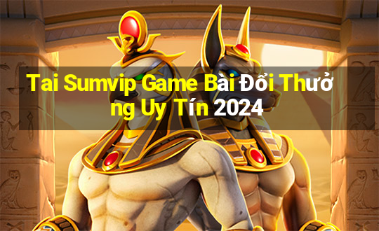 Tai Sumvip Game Bài Đổi Thưởng Uy Tín 2024