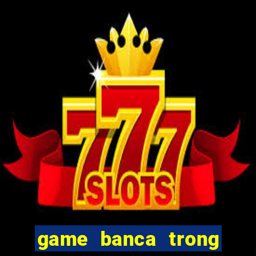 game banca trong sieu thi