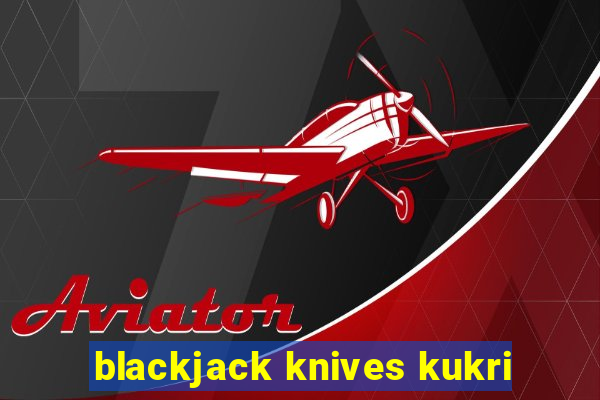 blackjack knives kukri