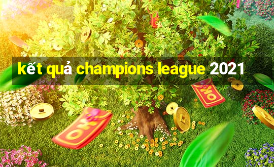 kết quả champions league 2021