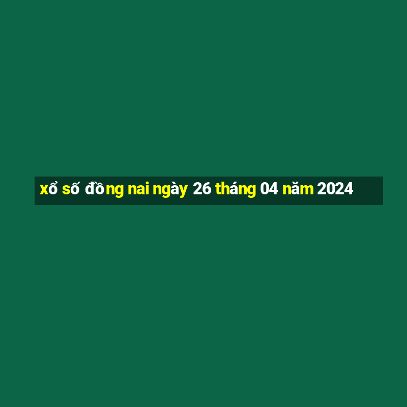 xổ số đồng nai ngày 26 tháng 04 năm 2024