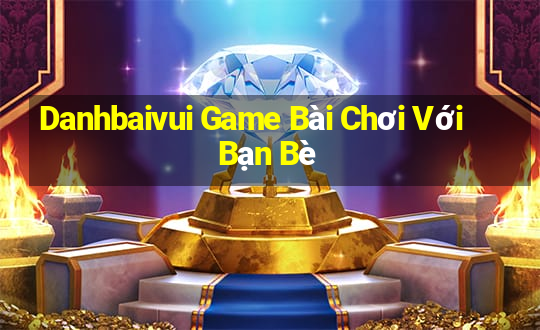 Danhbaivui Game Bài Chơi Với Bạn Bè