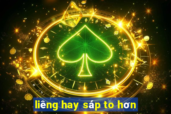 liêng hay sáp to hơn