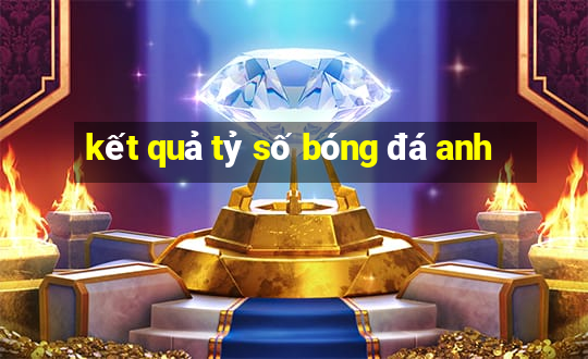 kết quả tỷ số bóng đá anh