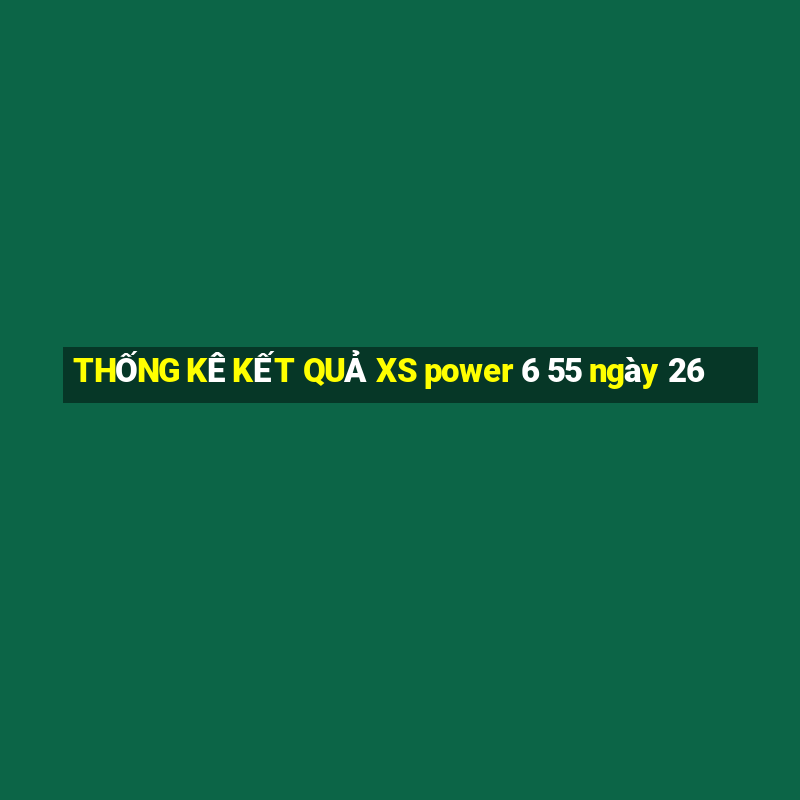 THỐNG KÊ KẾT QUẢ XS power 6 55 ngày 26