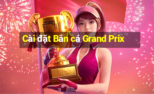 Cài đặt Bắn cá Grand Prix