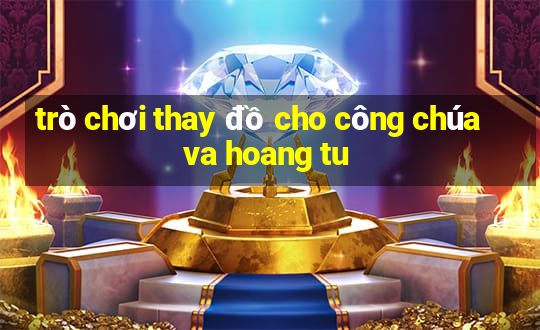 trò chơi thay đồ cho công chúa va hoang tu