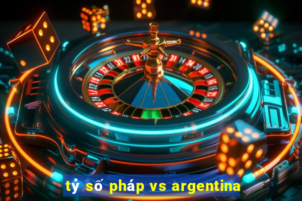 tỷ số pháp vs argentina