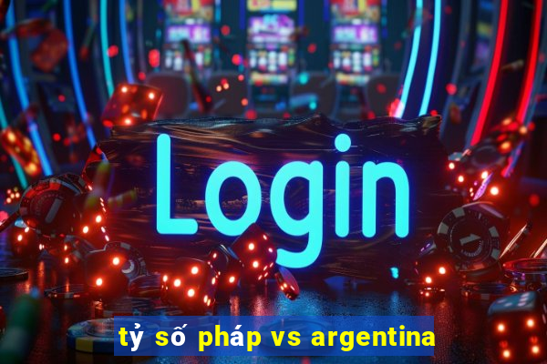 tỷ số pháp vs argentina