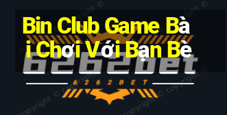 Bin Club Game Bài Chơi Với Bạn Bè