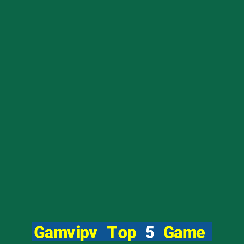 Gamvipv Top 5 Game Bài Đổi Thưởng