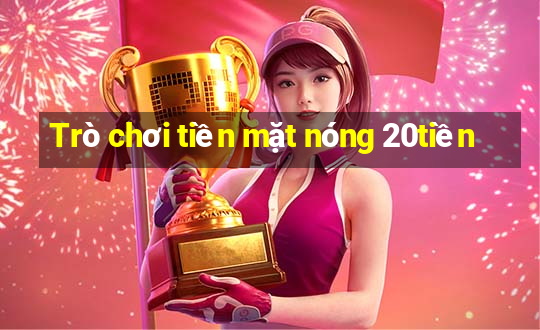 Trò chơi tiền mặt nóng 20tiền