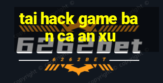 tai hack game ban ca an xu