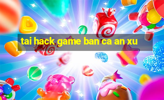 tai hack game ban ca an xu