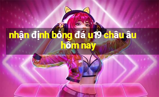 nhận định bóng đá u19 châu âu hôm nay