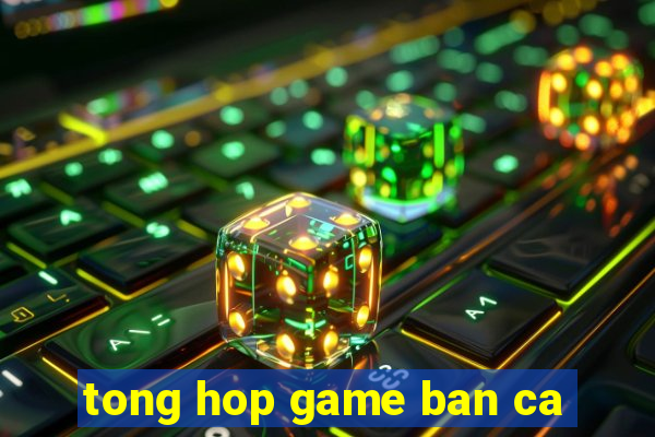 tong hop game ban ca