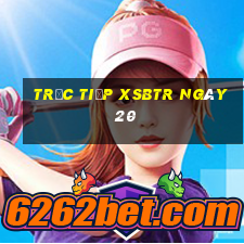 Trực tiếp XSBTR ngày 20