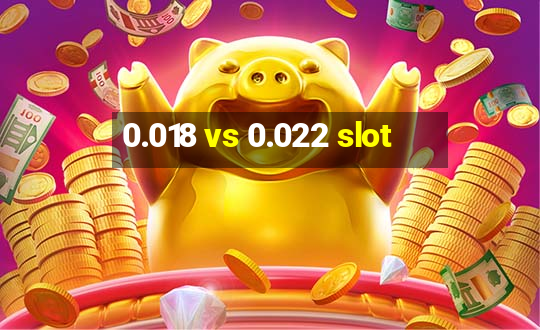 0.018 vs 0.022 slot