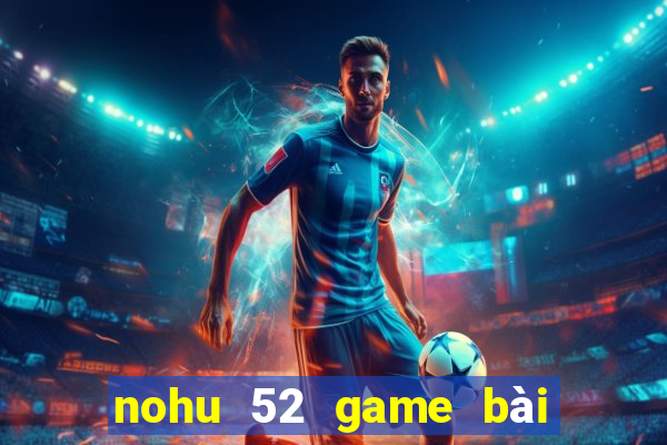 nohu 52 game bài đổi thưởng uy tín 2024