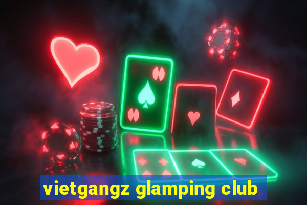 vietgangz glamping club