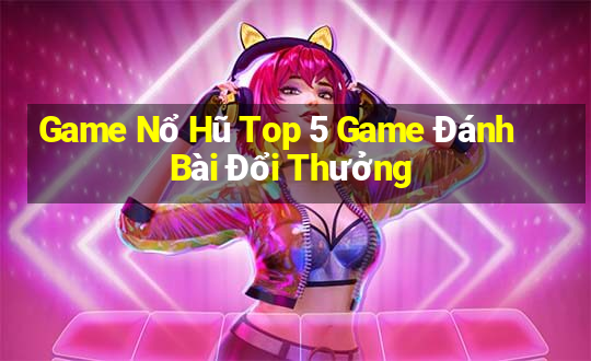 Game Nổ Hũ Top 5 Game Đánh Bài Đổi Thưởng